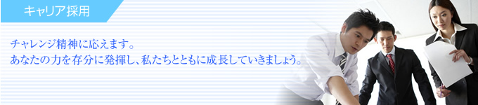 キャリア採用 チャレンジ精神に応えます。あなたの力を存分に発揮し、私たちとともに成長していきましょう。